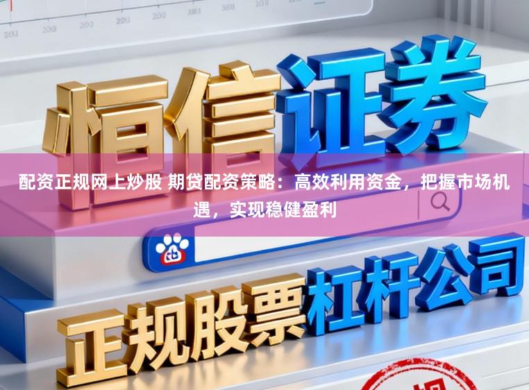 配资正规网上炒股 期贷配资策略：高效利用资金，把握市场机遇，实现稳健盈利