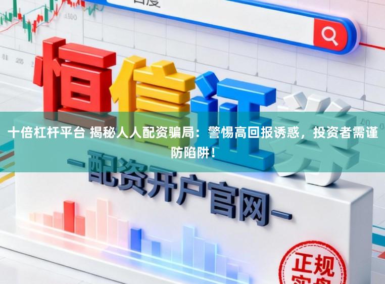十倍杠杆平台 揭秘人人配资骗局：警惕高回报诱惑，投资者需谨防陷阱！