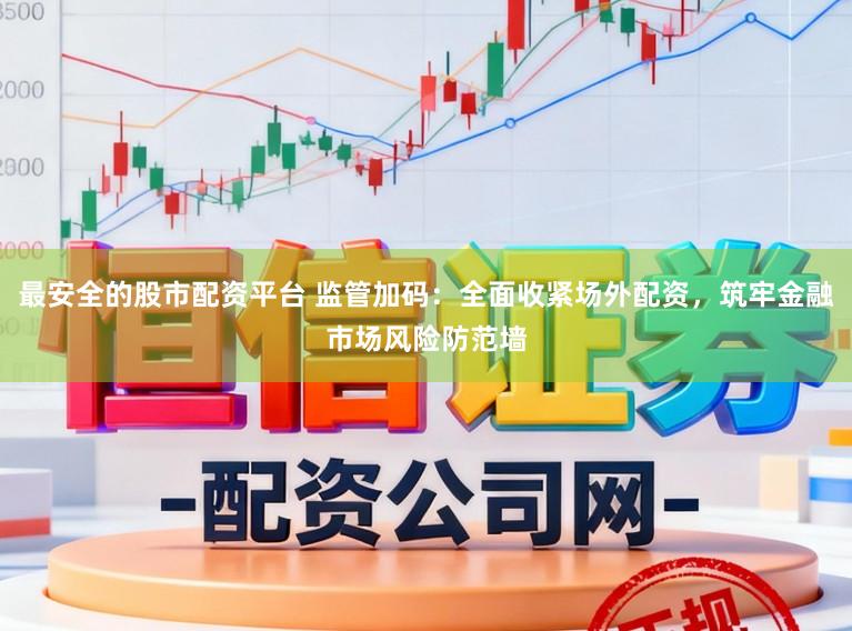最安全的股市配资平台 监管加码：全面收紧场外配资，筑牢金融市场风险防范墙