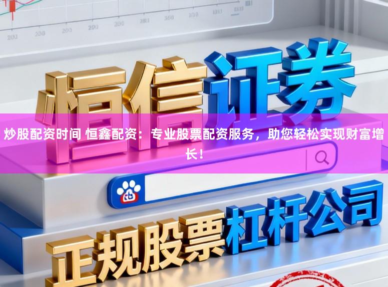 炒股配资时间 恒鑫配资：专业股票配资服务，助您轻松实现财富增长！