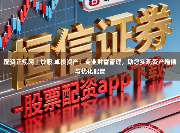 配资正规网上炒股 卓投资产：专业财富管理，助您实现资产增值与优化配置