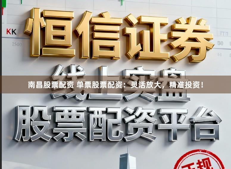 南昌股票配资 单票股票配资：灵活放大，精准投资！