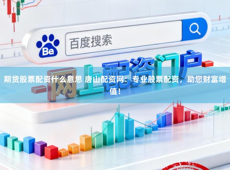 期货股票配资什么意思 唐山配资网：专业股票配资，助您财富增值！