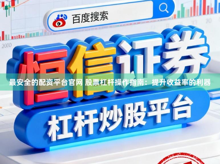 最安全的配资平台官网 股票杠杆操作指南：提升收益率的利器