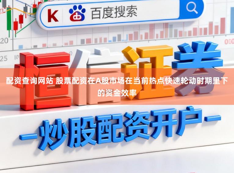 配资查询网站 股票配资在A股市场在当前热点快速轮动时期里下的资金效率