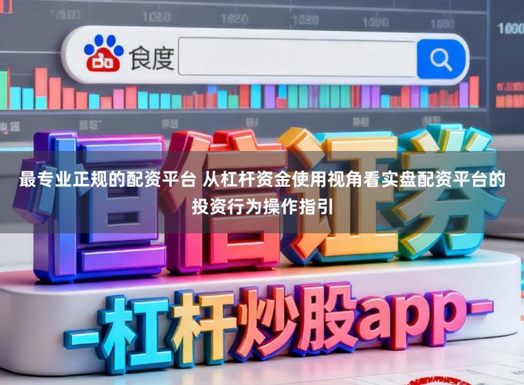 最专业正规的配资平台 从杠杆资金使用视角看实盘配资平台的投资行为操作指引