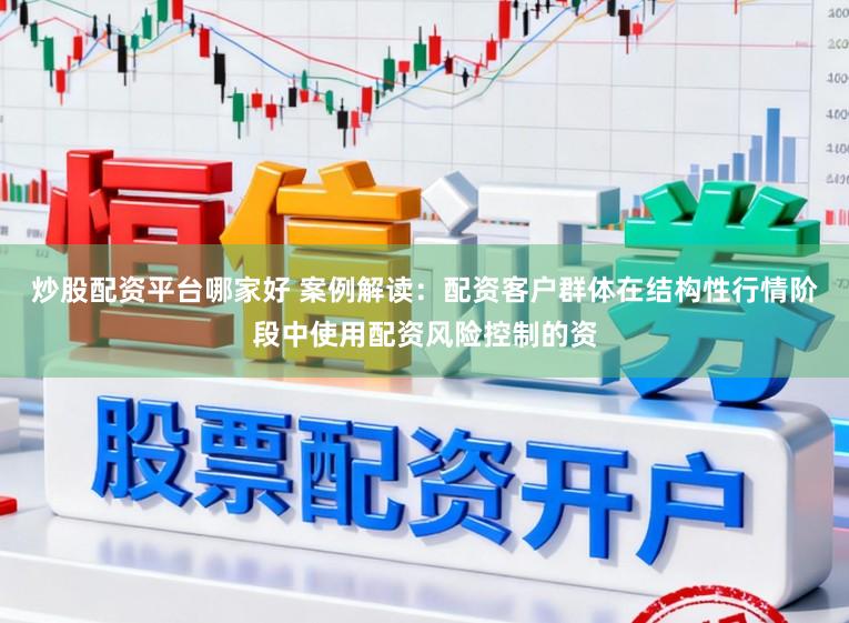 炒股配资平台哪家好 案例解读：配资客户群体在结构性行情阶段中使用配资风险控制的资