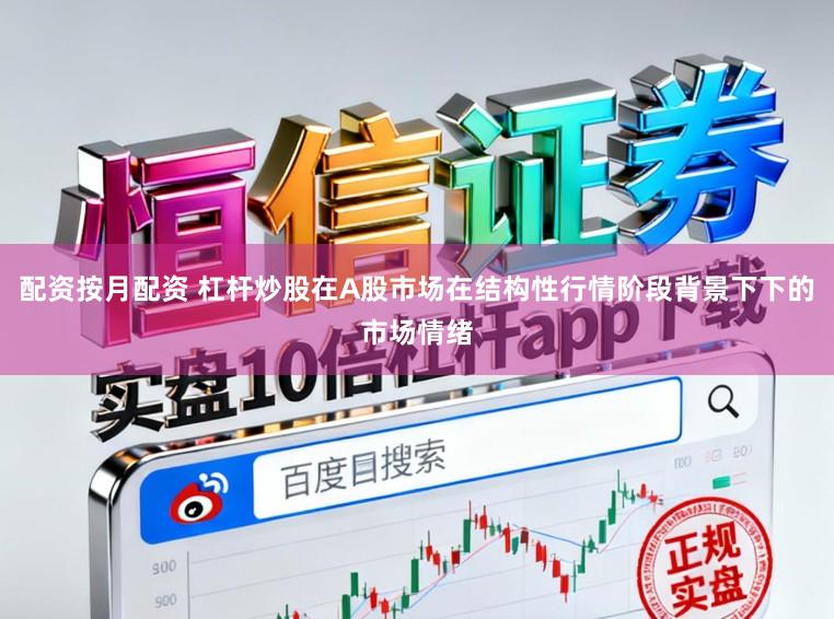 配资按月配资 杠杆炒股在A股市场在结构性行情阶段背景下下的市场情绪