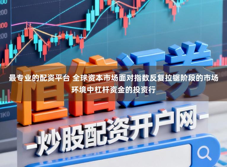 最专业的配资平台 全球资本市场面对指数反复拉锯阶段的市场环境中杠杆资金的投资行