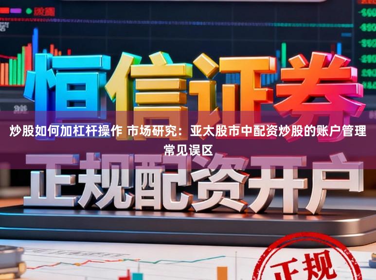 炒股如何加杠杆操作 市场研究：亚太股市中配资炒股的账户管理常见误区