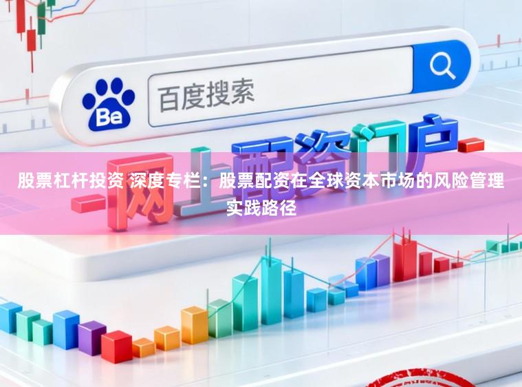 股票杠杆投资 深度专栏：股票配资在全球资本市场的风险管理实践路径