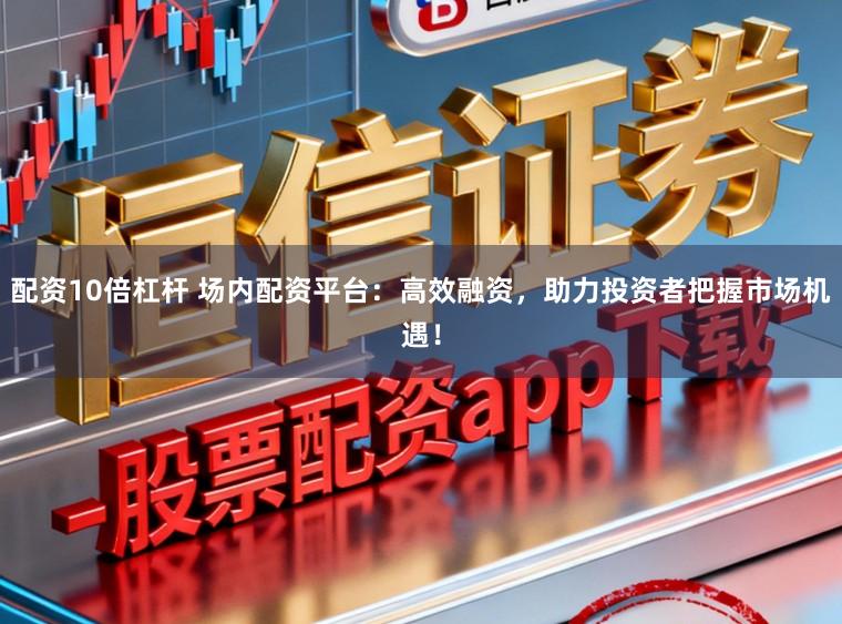 配资10倍杠杆 场内配资平台：高效融资，助力投资者把握市场机遇！