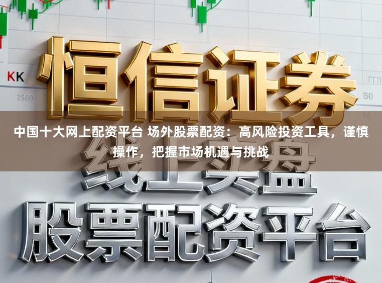 中国十大网上配资平台 场外股票配资：高风险投资工具，谨慎操作，把握市场机遇与挑战