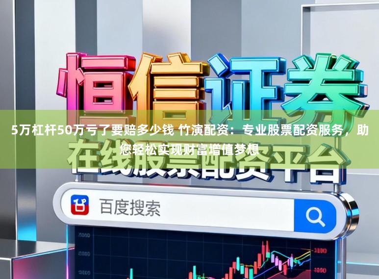 5万杠杆50万亏了要赔多少钱 竹演配资：专业股票配资服务，助您轻松实现财富增值梦想