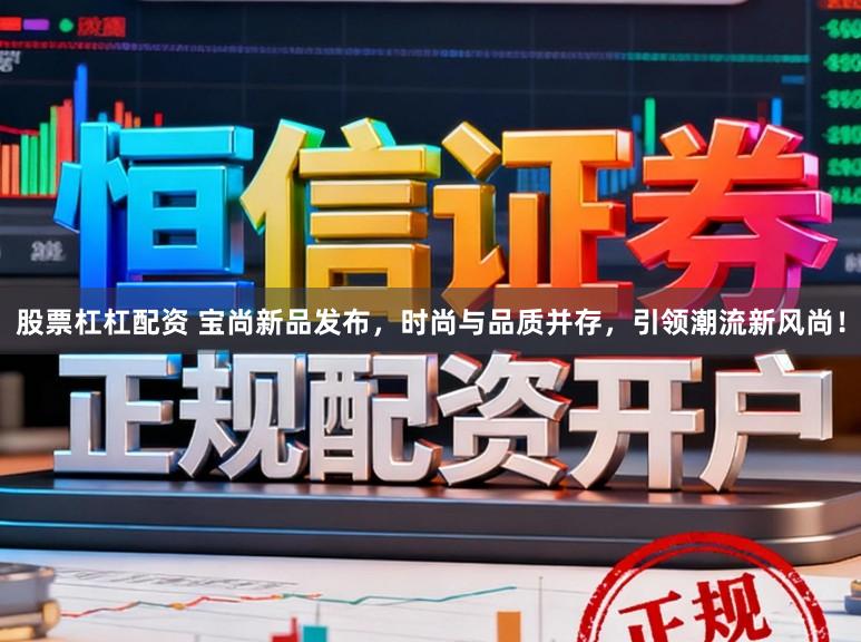 股票杠杠配资 宝尚新品发布，时尚与品质并存，引领潮流新风尚！