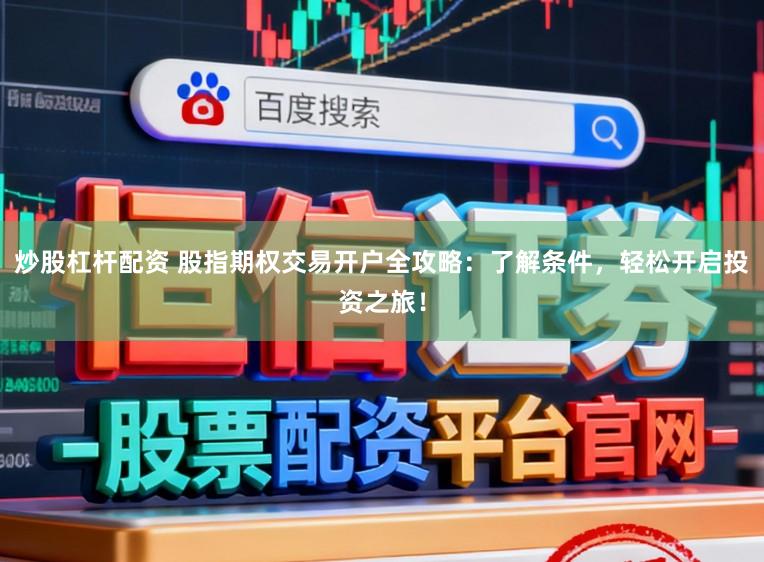 炒股杠杆配资 股指期权交易开户全攻略：了解条件，轻松开启投资之旅！