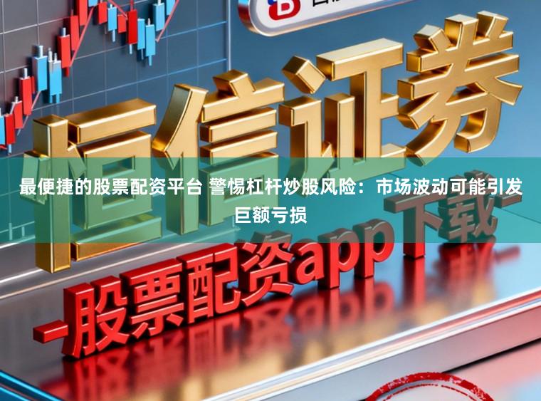 最便捷的股票配资平台 警惕杠杆炒股风险：市场波动可能引发巨额亏损