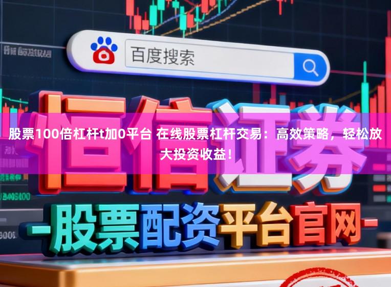 股票100倍杠杆t加0平台 在线股票杠杆交易：高效策略，轻松放大投资收益！