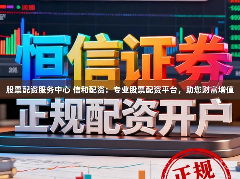 股票配资服务中心 信和配资：专业股票配资平台，助您财富增值