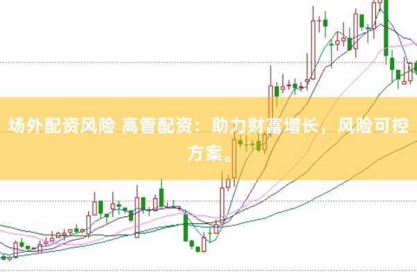 场外配资风险 高管配资：助力财富增长，风险可控方案。