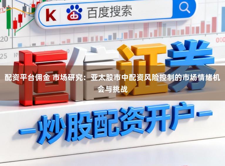 配资平台佣金 市场研究：亚太股市中配资风险控制的市场情绪机会与挑战