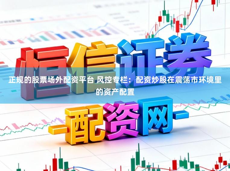 正规的股票场外配资平台 风控专栏：配资炒股在震荡市环境里的资产配置