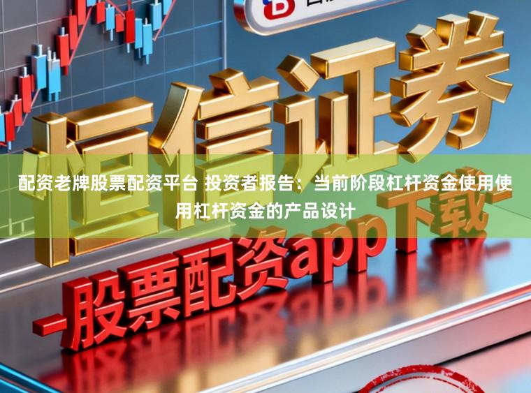 配资老牌股票配资平台 投资者报告：当前阶段杠杆资金使用使用杠杆资金的产品设计