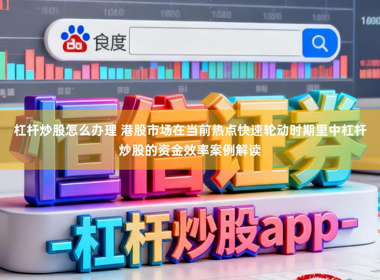 杠杆炒股怎么办理 港股市场在当前热点快速轮动时期里中杠杆炒股的资金效率案例解读