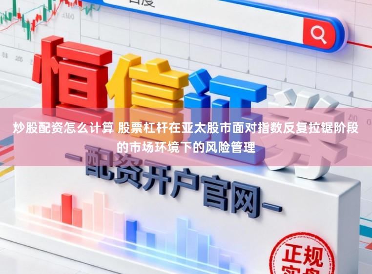炒股配资怎么计算 股票杠杆在亚太股市面对指数反复拉锯阶段的市场环境下的风险管理