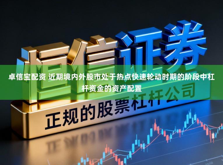 卓信宝配资 近期境内外股市处于热点快速轮动时期的阶段中杠杆资金的资产配置