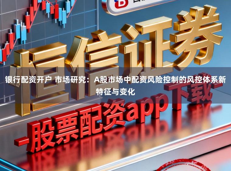 银行配资开户 市场研究：A股市场中配资风险控制的风控体系新特征与变化