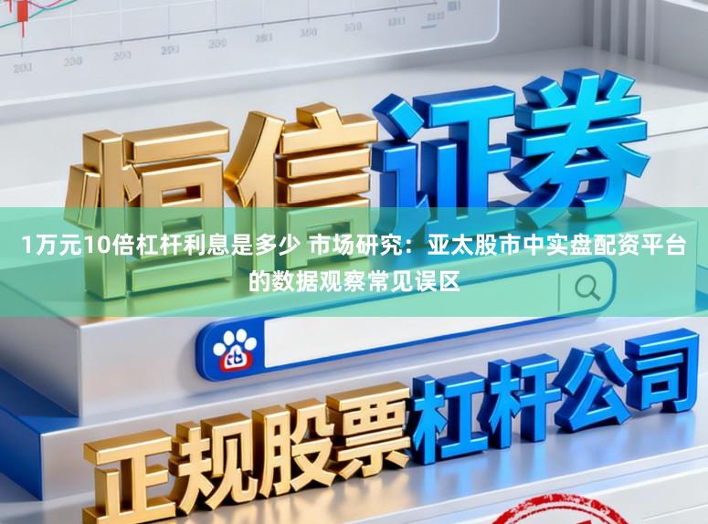 1万元10倍杠杆利息是多少 市场研究：亚太股市中实盘配资平台的数据观察常见误区