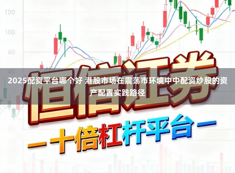 2025配资平台哪个好 港股市场在震荡市环境中中配资炒股的资产配置实践路径