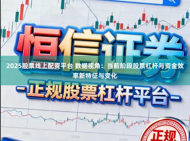 2025股票线上配资平台 数据视角：当前阶段股票杠杆与资金效率新特征与变化