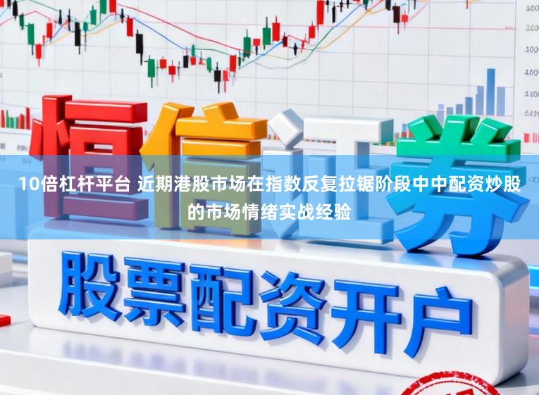10倍杠杆平台 近期港股市场在指数反复拉锯阶段中中配资炒股的市场情绪实战经验