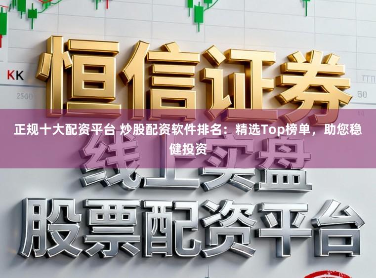 正规十大配资平台 炒股配资软件排名：精选Top榜单，助您稳健投资