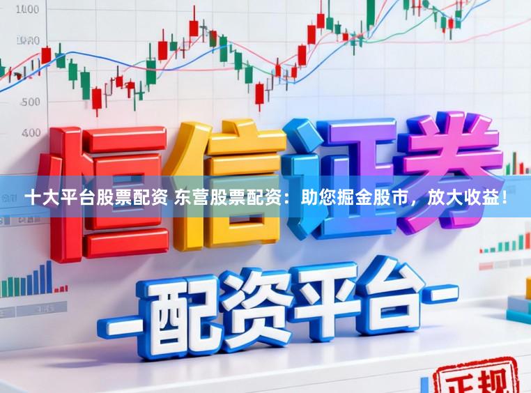 十大平台股票配资 东营股票配资：助您掘金股市，放大收益！