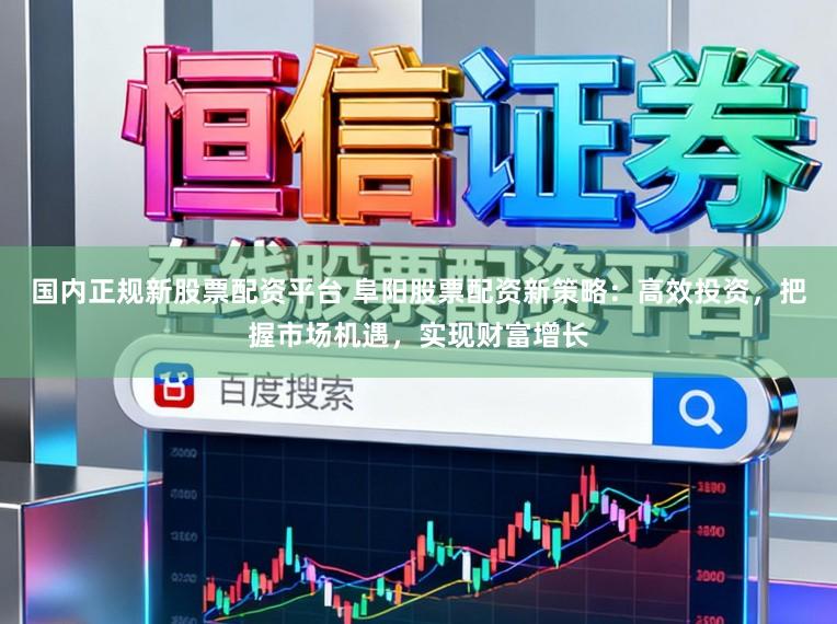 国内正规新股票配资平台 阜阳股票配资新策略：高效投资，把握市场机遇，实现财富增长