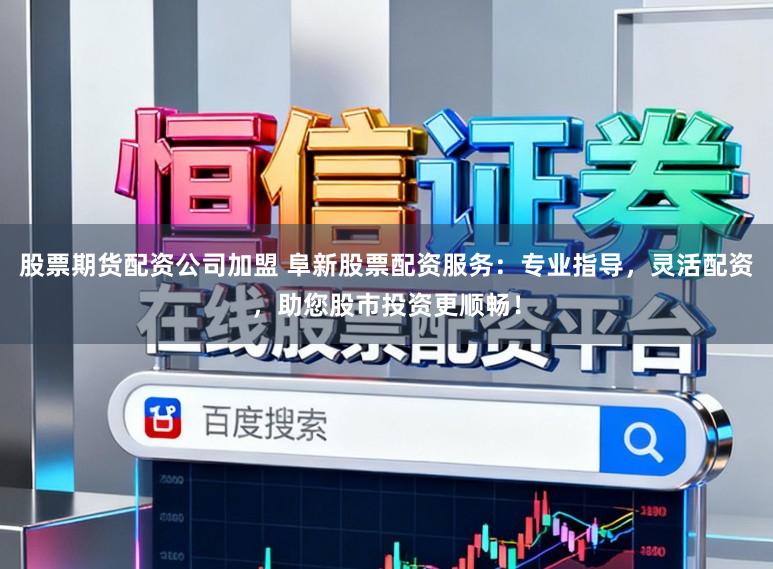 股票期货配资公司加盟 阜新股票配资服务：专业指导，灵活配资，助您股市投资更顺畅！