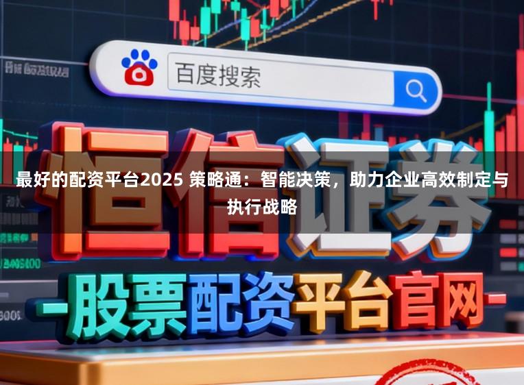 最好的配资平台2025 策略通：智能决策，助力企业高效制定与执行战略
