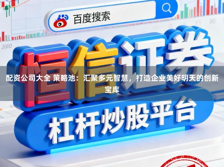 配资公司大全 策略池：汇聚多元智慧，打造企业美好明天的创新宝库