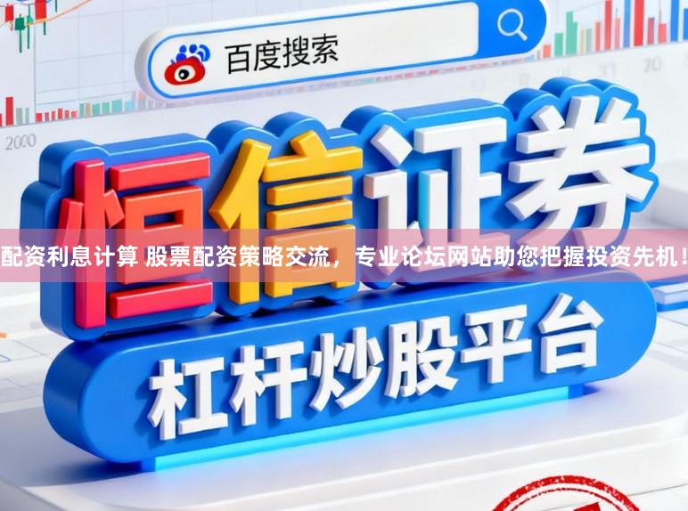 配资利息计算 股票配资策略交流，专业论坛网站助您把握投资先机！