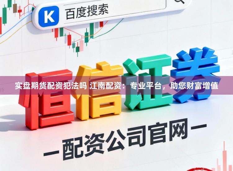 实盘期货配资犯法吗 江南配资：专业平台，助您财富增值