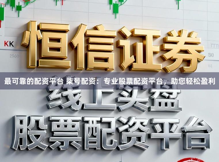 最可靠的配资平台 柒号配资：专业股票配资平台，助您轻松盈利