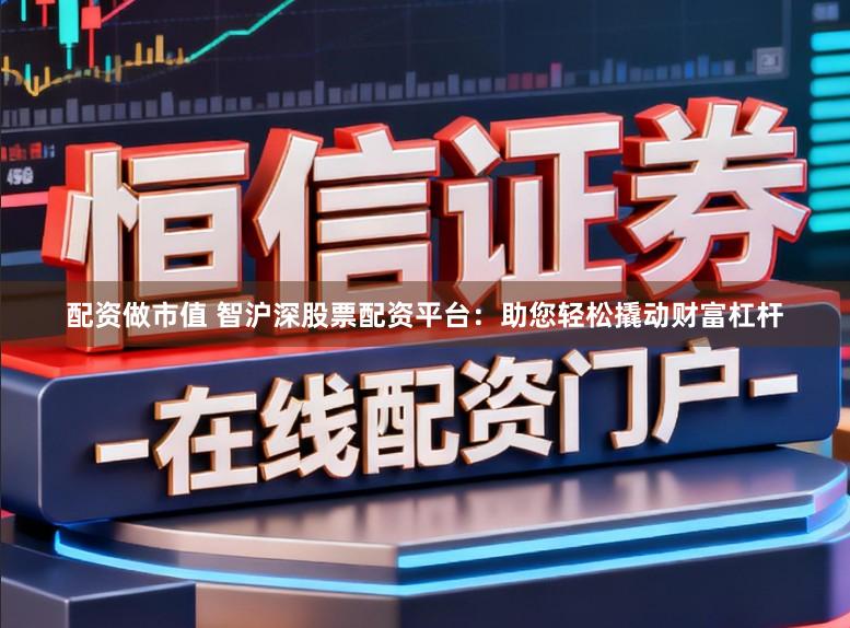 配资做市值 智沪深股票配资平台：助您轻松撬动财富杠杆