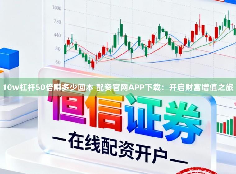 10w杠杆50倍赚多少回本 配资官网APP下载：开启财富增值之旅