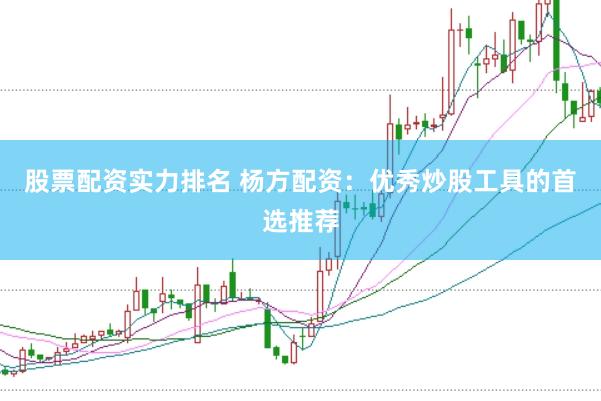 股票配资实力排名 杨方配资：优秀炒股工具的首选推荐
