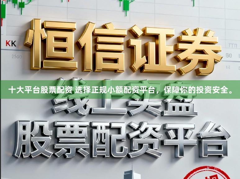 十大平台股票配资 选择正规小额配资平台，保障你的投资安全。