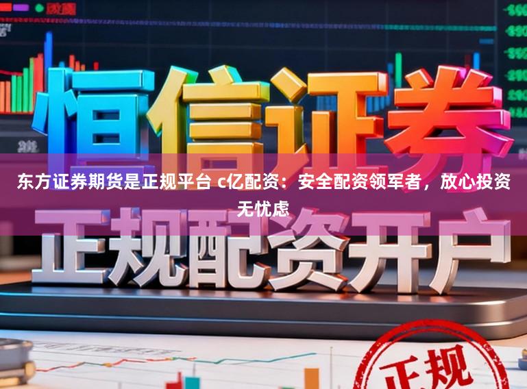 东方证券期货是正规平台 c亿配资：安全配资领军者，放心投资无忧虑