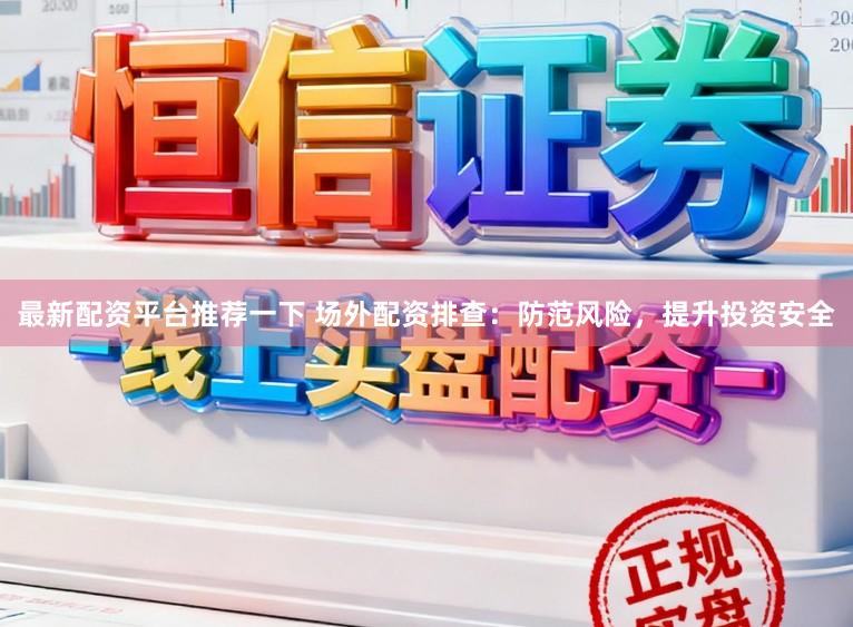 最新配资平台推荐一下 场外配资排查：防范风险，提升投资安全